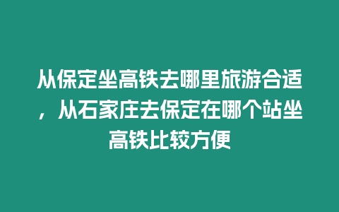 從保定坐高鐵去哪里旅游合適，從石家莊去保定在哪個站坐高鐵比較方便