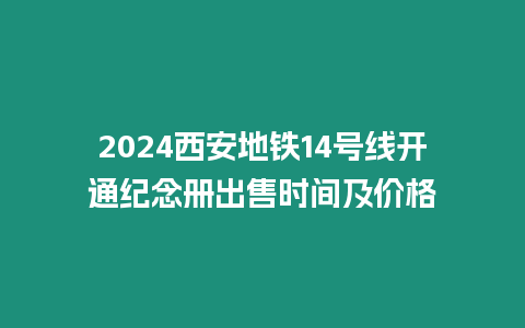 2024西安地鐵14號線開通紀(jì)念冊出售時間及價格