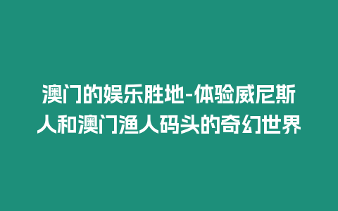 澳門的娛樂勝地-體驗威尼斯人和澳門漁人碼頭的奇幻世界