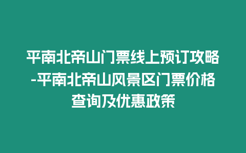 平南北帝山門票線上預訂攻略-平南北帝山風景區門票價格查詢及優惠政策