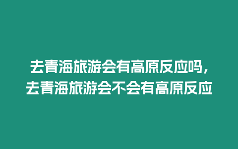 去青海旅游會有高原反應嗎，去青海旅游會不會有高原反應