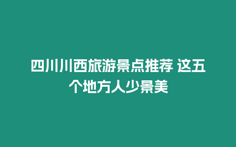 四川川西旅游景點推薦 這五個地方人少景美