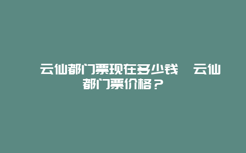 縉云仙都門票現在多少錢縉云仙都門票價格？