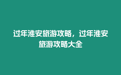 過年淮安旅游攻略，過年淮安旅游攻略大全