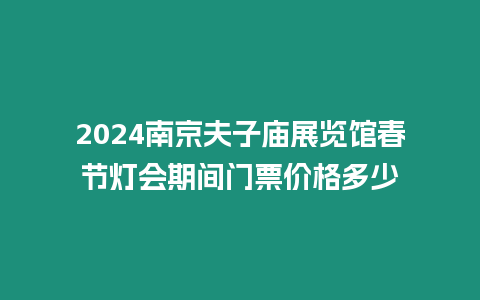 2024南京夫子廟展覽館春節燈會期間門票價格多少