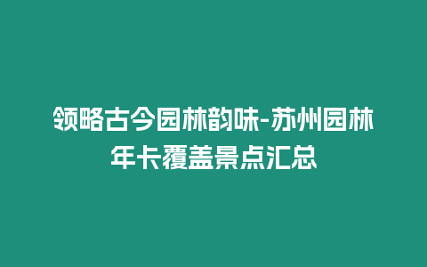 領略古今園林韻味-蘇州園林年卡覆蓋景點匯總