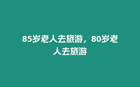 85歲老人去旅游，80歲老人去旅游