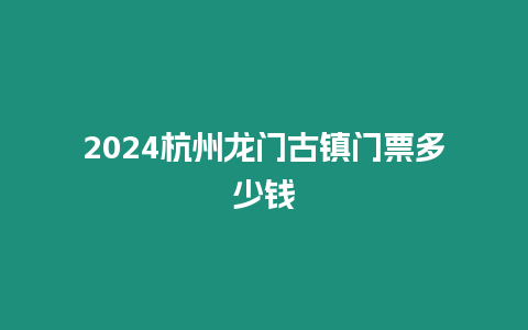 2024杭州龍門古鎮門票多少錢