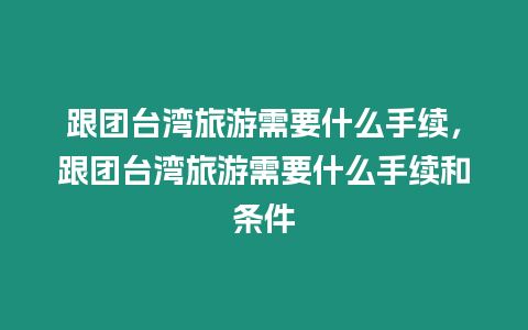 跟團臺灣旅游需要什么手續，跟團臺灣旅游需要什么手續和條件