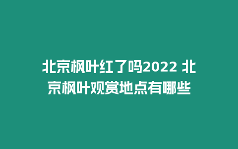 北京楓葉紅了嗎2024 北京楓葉觀賞地點(diǎn)有哪些