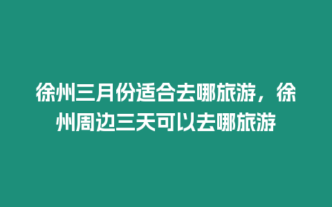 徐州三月份適合去哪旅游，徐州周邊三天可以去哪旅游