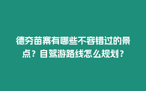 德夯苗寨有哪些不容錯過的景點？自駕游路線怎么規劃？