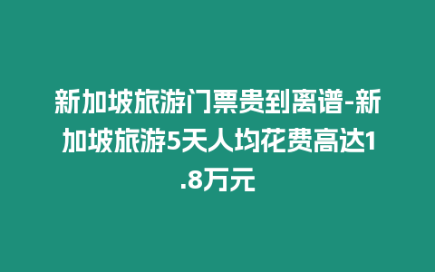 新加坡旅游門(mén)票貴到離譜-新加坡旅游5天人均花費(fèi)高達(dá)1.8萬(wàn)元