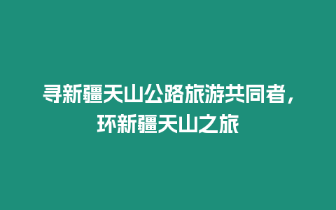 尋新疆天山公路旅游共同者，環新疆天山之旅