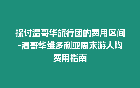 探討溫哥華旅行團的費用區間-溫哥華維多利亞周末游人均費用指南