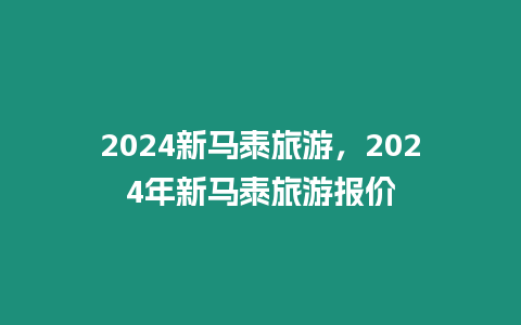 2024新馬泰旅游，2024年新馬泰旅游報價