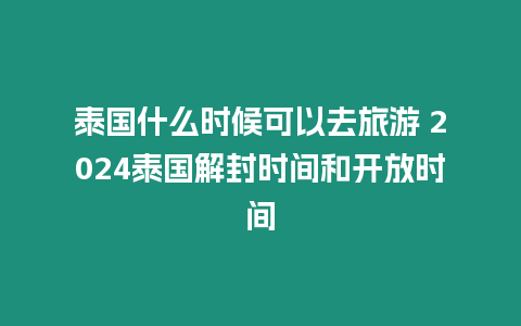 泰國什么時候可以去旅游 2024泰國解封時間和開放時間