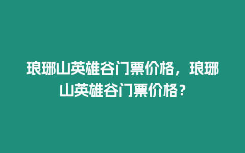 瑯琊山英雄谷門票價格，瑯琊山英雄谷門票價格？