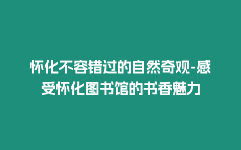 懷化不容錯(cuò)過的自然奇觀-感受懷化圖書館的書香魅力