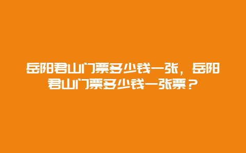 岳陽君山門票多少錢一張，岳陽君山門票多少錢一張票？