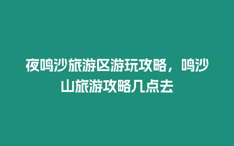 夜鳴沙旅游區游玩攻略，鳴沙山旅游攻略幾點去