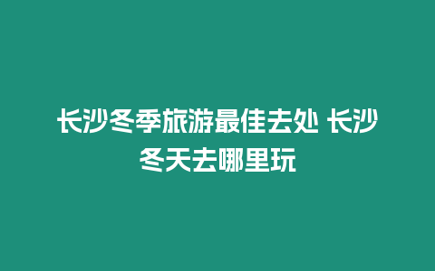 長沙冬季旅游最佳去處 長沙冬天去哪里玩