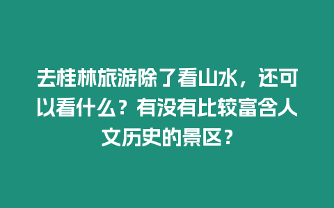 去桂林旅游除了看山水，還可以看什么？有沒有比較富含人文歷史的景區？