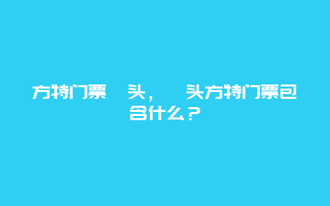 方特門票汕頭，汕頭方特門票包含什么？