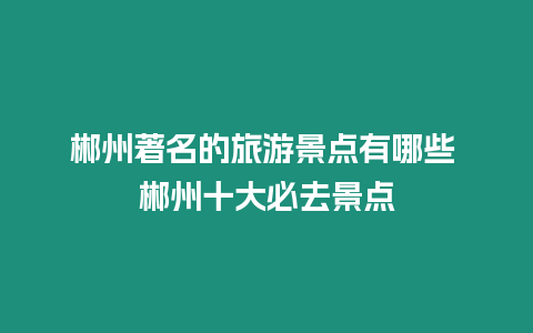 郴州著名的旅游景點(diǎn)有哪些 郴州十大必去景點(diǎn)