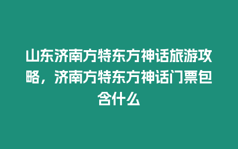 山東濟南方特東方神話旅游攻略，濟南方特東方神話門票包含什么