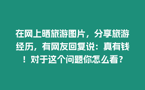 在網上曬旅游圖片，分享旅游經歷，有網友回復說：真有錢！對于這個問題你怎么看？