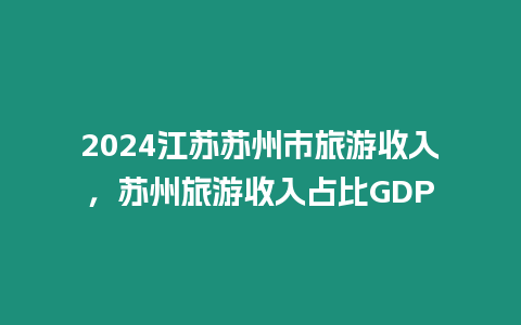 2024江蘇蘇州市旅游收入，蘇州旅游收入占比GDP