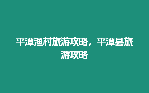 平潭漁村旅游攻略，平潭縣旅游攻略