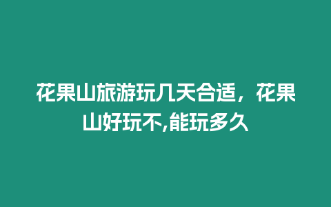 花果山旅游玩幾天合適，花果山好玩不,能玩多久