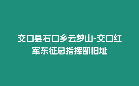 交口縣石口鄉(xiāng)云夢山-交口紅軍東征總指揮部舊址