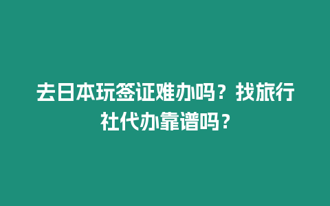 去日本玩簽證難辦嗎？找旅行社代辦靠譜嗎？