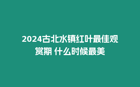 2024古北水鎮紅葉最佳觀賞期 什么時候最美