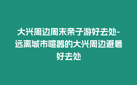 大興周邊周末親子游好去處-遠離城市喧囂的大興周邊避暑好去處