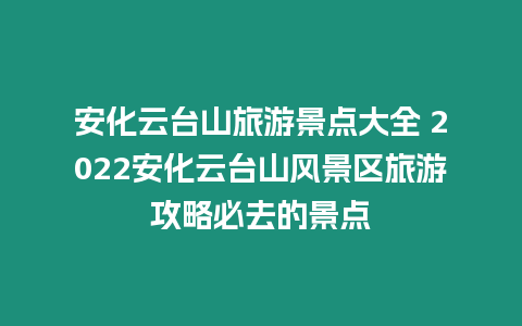 安化云臺山旅游景點大全 2022安化云臺山風景區旅游攻略必去的景點