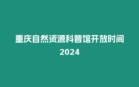 重慶自然資源科普館開放時間2024