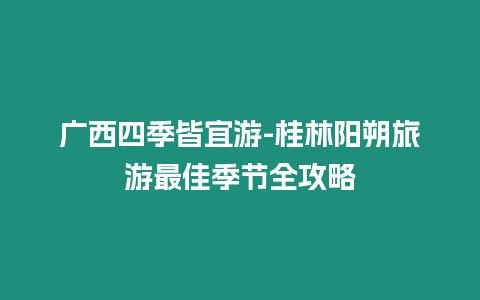 廣西四季皆宜游-桂林陽朔旅游最佳季節全攻略