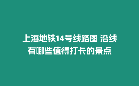 上海地鐵14號線路圖 沿線有哪些值得打卡的景點