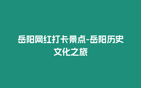 岳陽網紅打卡景點-岳陽歷史文化之旅