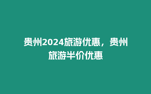 貴州2024旅游優惠，貴州旅游半價優惠