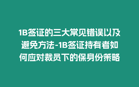 1B簽證的三大常見錯誤以及避免方法-1B簽證持有者如何應對裁員下的保身份策略