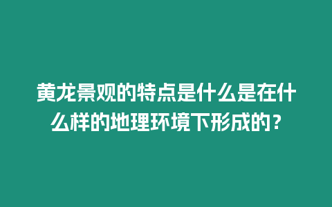 黃龍景觀的特點是什么是在什么樣的地理環境下形成的？