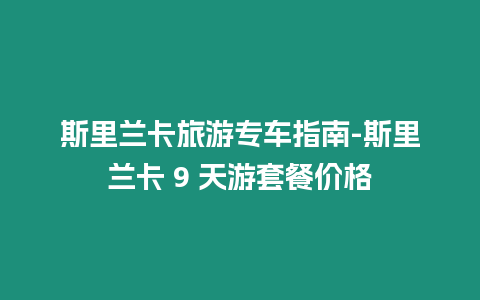 斯里蘭卡旅游專車指南-斯里蘭卡 9 天游套餐價格