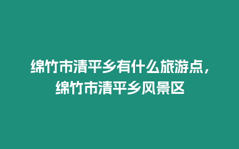 綿竹市清平鄉有什么旅游點，綿竹市清平鄉風景區