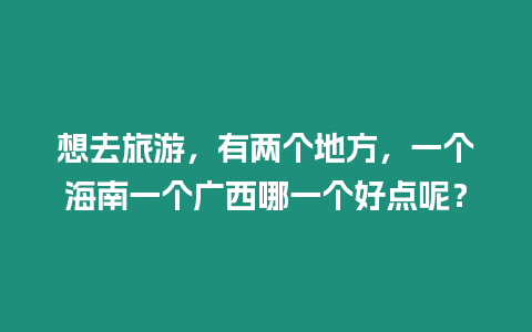 想去旅游，有兩個地方，一個海南一個廣西哪一個好點呢？