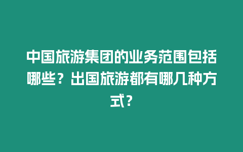 中國旅游集團的業務范圍包括哪些？出國旅游都有哪幾種方式？